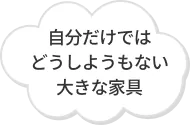 自分だけではどうしようもない大きな家具